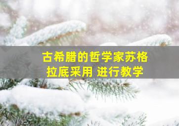 古希腊的哲学家苏格拉底采用 进行教学